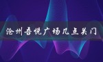 沧州吾悦广场几点关门（沧州吾悦广场电影院是哪家影院）