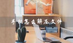 手机怎么解压文件（手机如何解压zip）