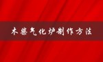 木柴气化炉制作方法（如何制作木柴气化炉）