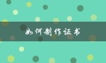 如何制作证书（制作证书电子版的方法是什么）