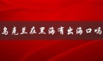 乌克兰在黑海有出海口吗（黑海出海口在哪）