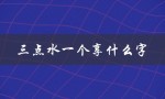 三点水一个享什么字（三点水一个字是什么）