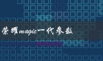 荣耀magic一代参数（荣耀magic的参数配置是什么）