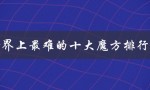 世界上最难的十大魔方排行榜（挑战聪明才智的极限游戏）