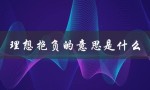 理想抱负的意思是什么（理想抱负的抱负是什么）