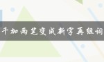 千加两笔变成新字再组词（二加两笔能否变成新字）