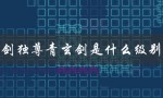 一剑独尊青玄剑是什么级别的（一剑独尊是否有免费全文阅读）