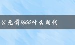 公元前1600什么朝代（公元前16世纪的朝代是什么）