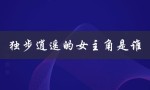 独步逍遥的女主角是谁（独步逍遥漫画女主是谁）