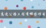 高速公路工程有哪些项目（高速公路工程有哪些项目）