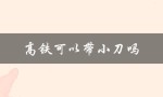 高铁可以带小刀吗（高铁安检可带小刀吗）