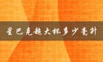 星巴克超大杯多少毫升（星巴克大杯容量多少）