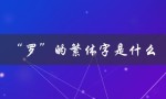“罗”的繁体字是什么（罗的繁体字是什么）