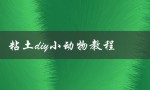 粘土diy小动物教程（如何简单制作粘土小动物）