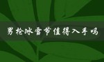 男枪冰雪节值得入手吗（冰雪节璐璐值得买吗）