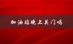 加油站晚上关门吗（晚上加油站关门有人加油吗）