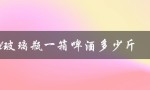 500ml玻璃瓶一箱啤酒多少斤（500ml啤酒瓶重量是多少）