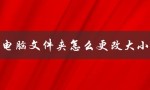 电脑文件夹怎么更改大小（电脑文件夹大小调整）