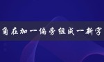 角在加一偏旁组成一新字（龙加一个偏旁组成新字是什么）