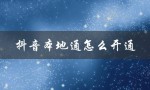 抖音本地通怎么开通（抖音如何开通本地团购）