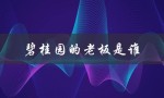 碧桂园的老板是谁（营山碧桂园老板是谁）