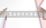 怎么给手机杀毒（如何彻底清除手机病毒）
