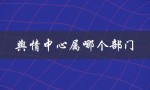 舆情中心属哪个部门（舆情管理属哪个部门）