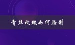 青丝玫瑰如何腌制（制作青丝玫瑰的步骤是什么）