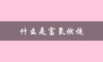 什么是富氧燃烧（富氧燃烧和富燃料燃烧是什么）