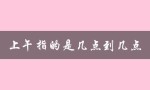 上午指的是几点到几点（上午指几点到几点）
