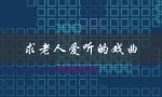 求老人爱听的戏曲（唱戏老人喜欢听哪些戏曲）
