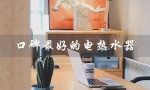口碑最好的电热水器（哪款燃气热水器口碑最好）