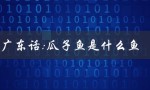 广东话瓜子鱼是什么鱼（广东话白饭鱼是什么鱼）
