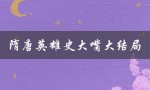 隋唐英雄史大嘴大结局（隋唐英雄武力排名是什么）