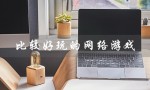 比较好玩的网络游戏（网络游戏排行榜前几名是哪些）
