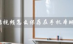 b站视频怎么保存在手机本地（b站视频保存手机本地只有33秒）