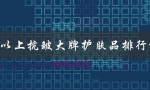 50岁以上抗皱大牌护肤品排行榜（为您揭秘最受欢迎的抗皱护肤品品牌）