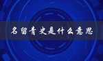 名留青史是什么意思（名留青史的含义是什么）