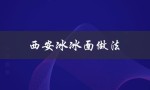 西安冰冰面做法（如何制作西安冰冰面）