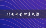 什么西去四字成语（西去四字成语是什么）