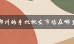 郑州的手机批发市场在哪里（郑州最大的手机批发市场在哪）