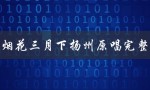 烟花三月下扬州原唱完整（怎样教唱烟花三月下扬州）